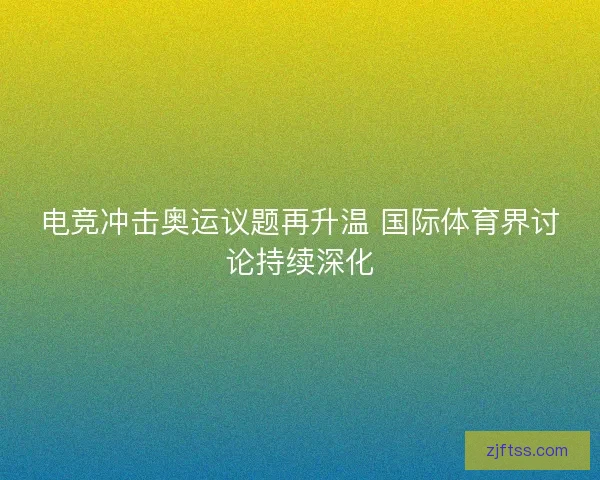电竞冲击奥运议题再升温 国际体育界讨论持续深化