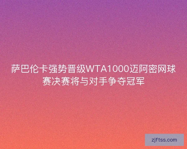 萨巴伦卡强势晋级WTA1000迈阿密网球赛决赛将与对手争夺冠军