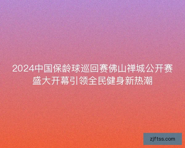 2024中国保龄球巡回赛佛山禅城公开赛盛大开幕引领全民健身新热潮